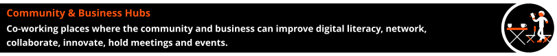 Community & Business Hubs Co-working places where the community and business can improve digital literacy, network, collaborate, innovate, hold meetings and events.