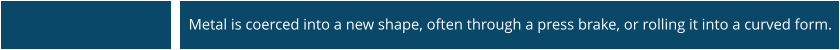 Metal is coerced into a new shape, often through a press brake, or rolling it into a curved form.