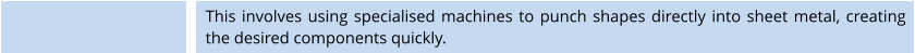 This involves using specialised machines to punch shapes directly into sheet metal, creating the desired components quickly.
